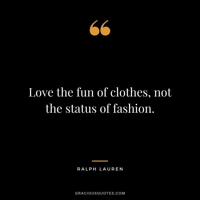 Love the fun of clothes, not the status of fashion.