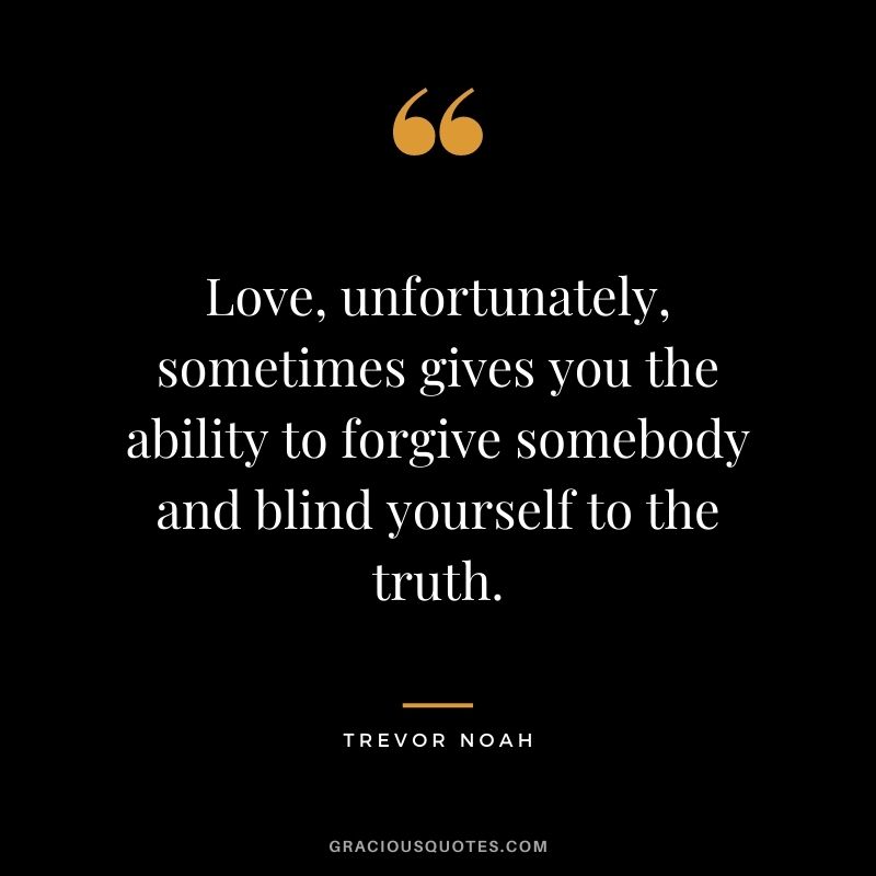 Love, unfortunately, sometimes gives you the ability to forgive somebody and blind yourself to the truth.