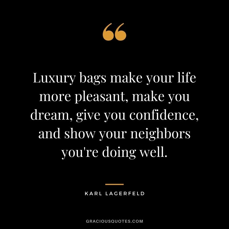 Luxury bags make your life more pleasant, make you dream, give you confidence, and show your neighbors you're doing well.