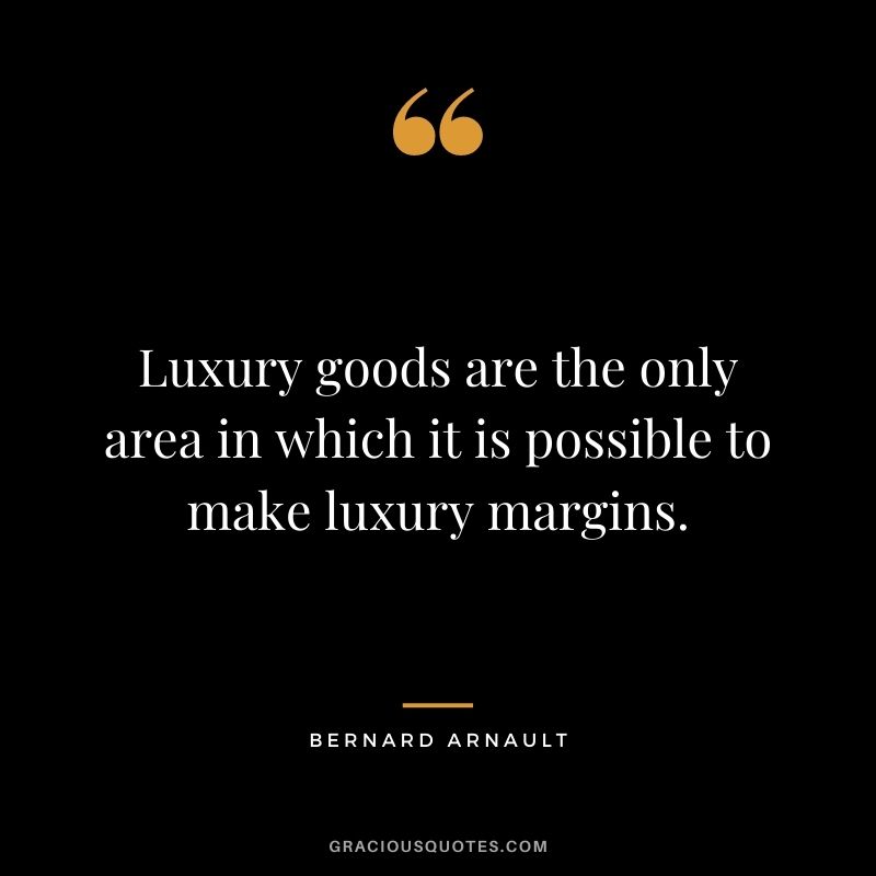 Luxury goods are the only area in which it is possible to make luxury margins. - Bernard Arnault