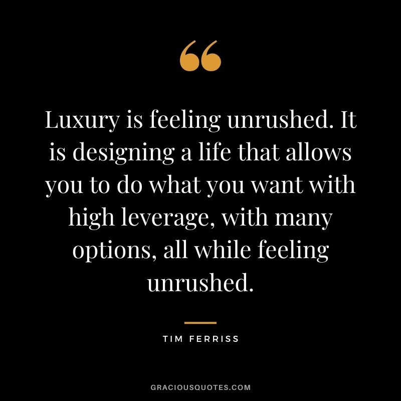 Luxury is feeling unrushed. It is designing a life that allows you to do what you want with high leverage, with many options, all while feeling unrushed. - Tim Ferriss
