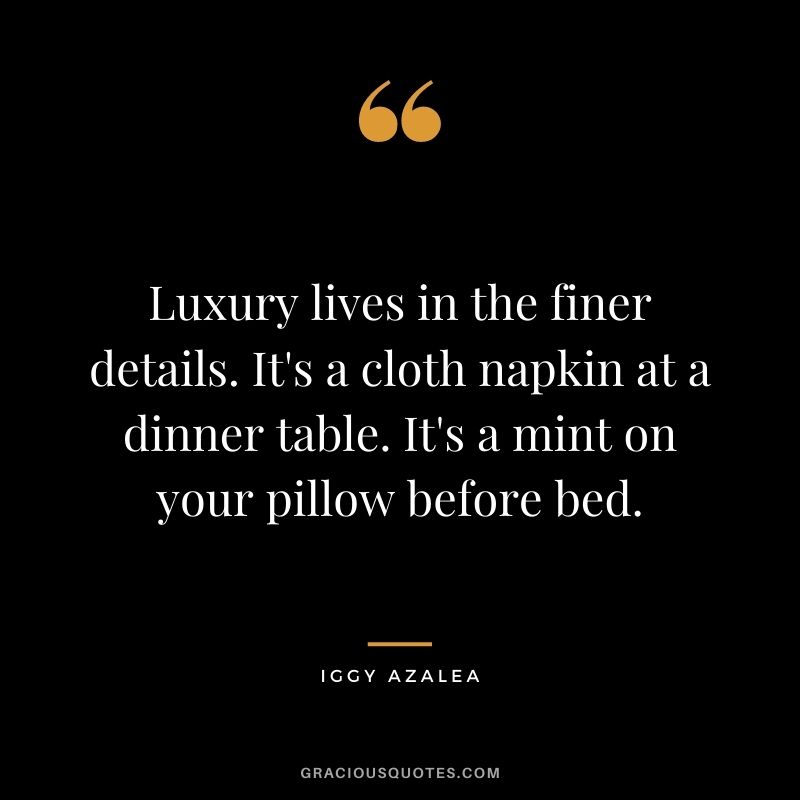Luxury lives in the finer details. It's a cloth napkin at a dinner table. It's a mint on your pillow before bed. - Iggy Azalea