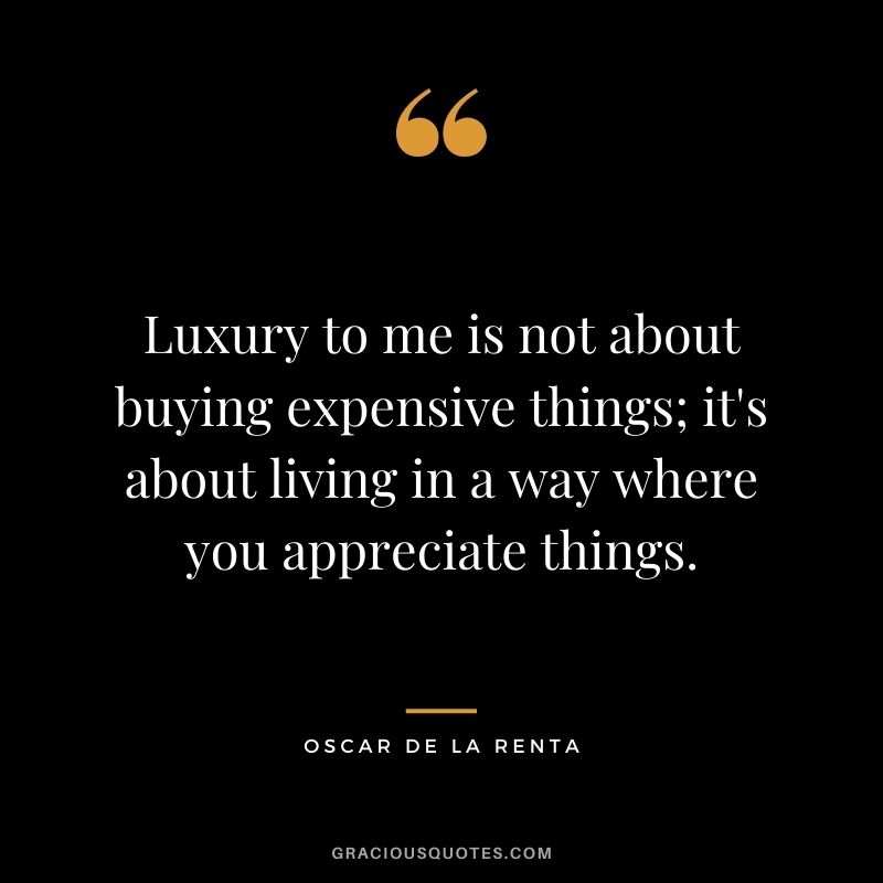 Luxury to me is not about buying expensive things; it's about living in a way where you appreciate things.