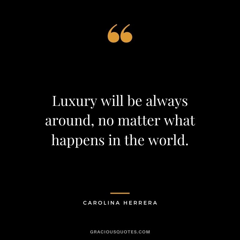 Luxury will be always around, no matter what happens in the world. - Carolina Herrera