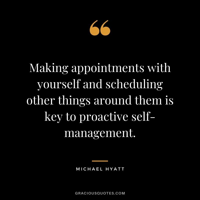 Making appointments with yourself and scheduling other things around them is key to proactive self-management.
