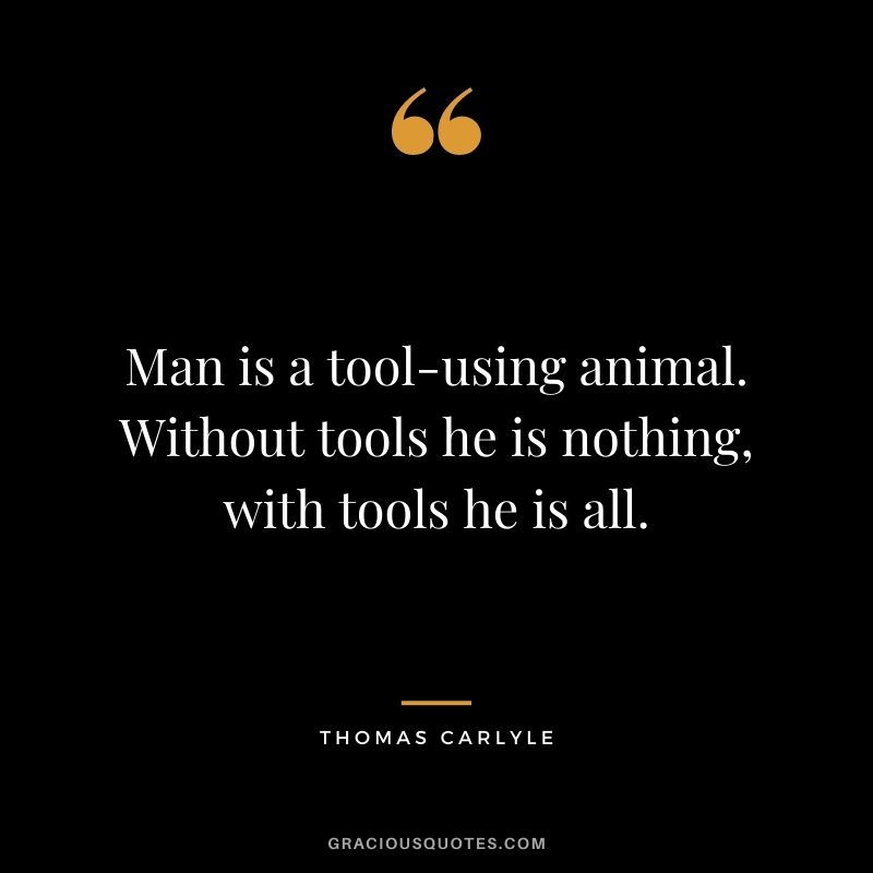 Man is a tool-using animal. Without tools he is nothing, with tools he is all.