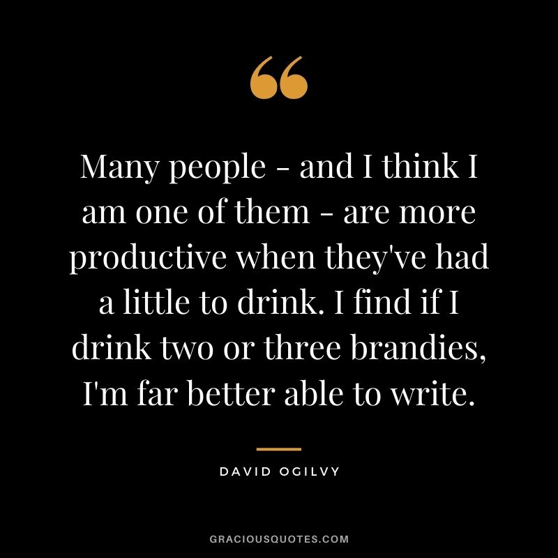Many people - and I think I am one of them - are more productive when they've had a little to drink. I find if I drink two or three brandies, I'm far better able to write.