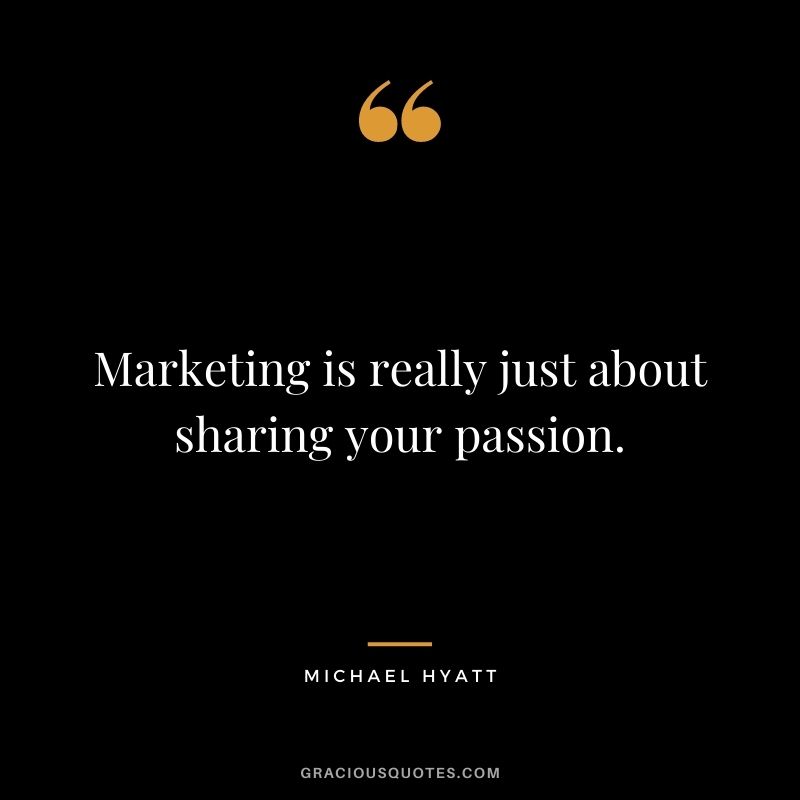 Marketing is really just about sharing your passion. – Michael Hyatt