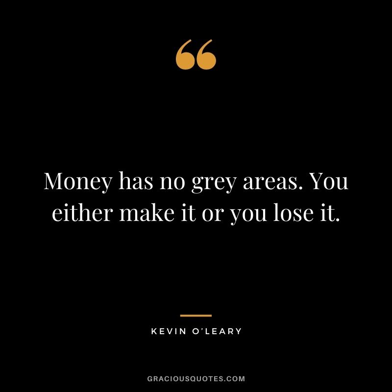 Money has no grey areas. You either make it or you lose it.