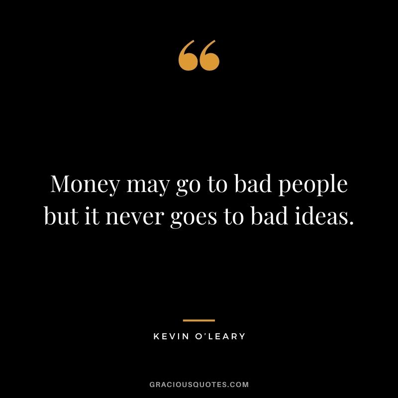 Money may go to bad people but it never goes to bad ideas.