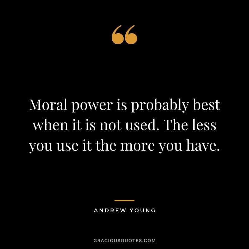 Moral power is probably best when it is not used. The less you use it the more you have.