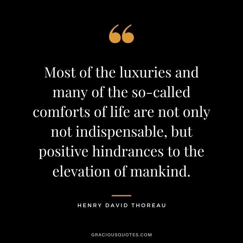 Most of the luxuries and many of the so-called comforts of life are not only not indispensable, but positive hindrances to the elevation of mankind. - Henry David Thoreau