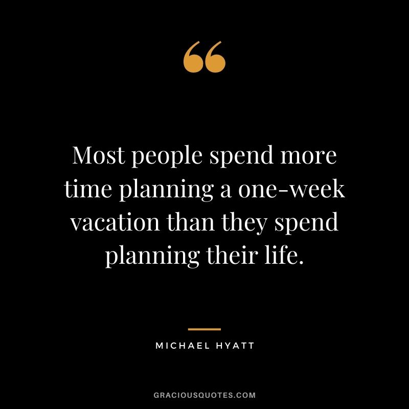 Most people spend more time planning a one-week vacation than they spend planning their life.