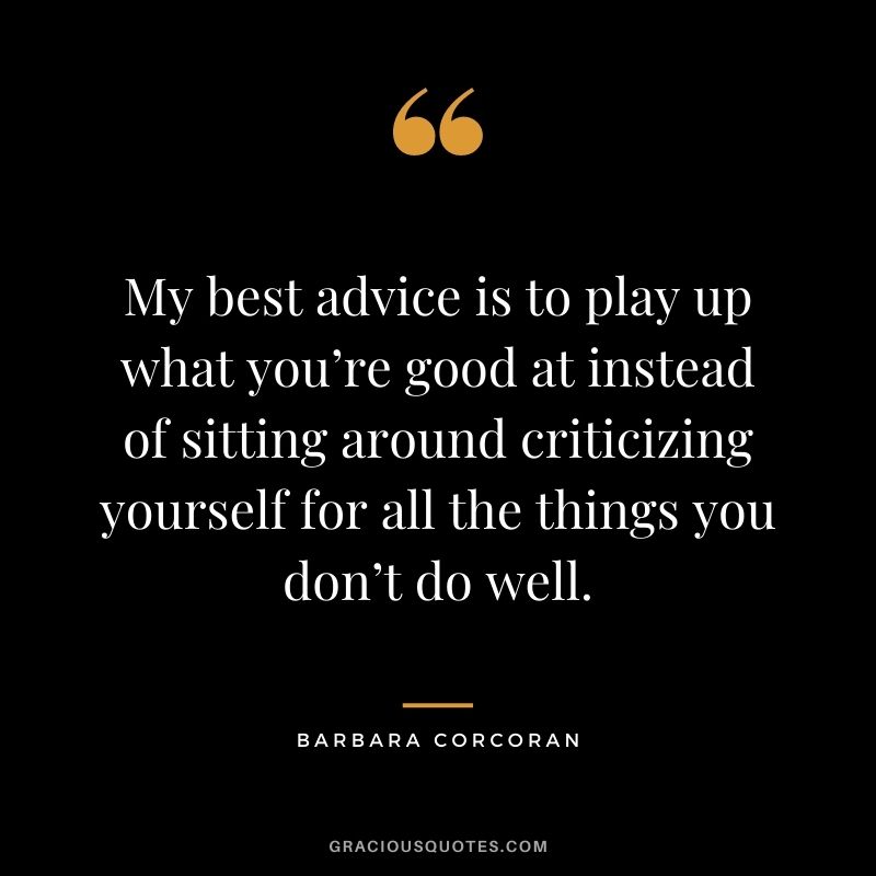 My best advice is to play up what you’re good at instead of sitting around criticizing yourself for all the things you don’t do well.