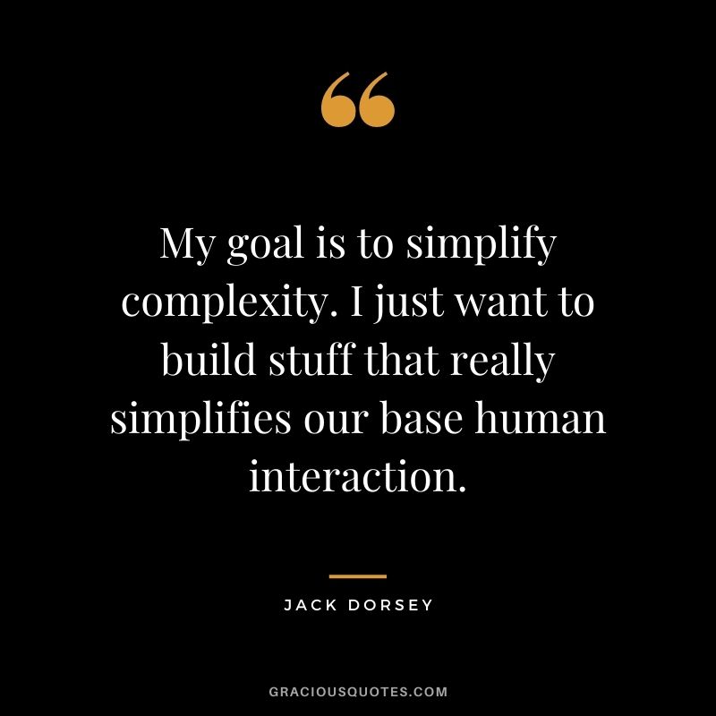 My goal is to simplify complexity. I just want to build stuff that really simplifies our base human interaction.