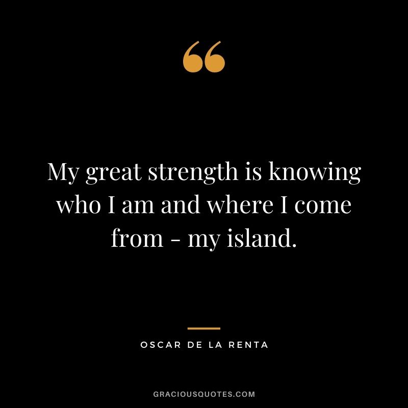 My great strength is knowing who I am and where I come from - my island.
