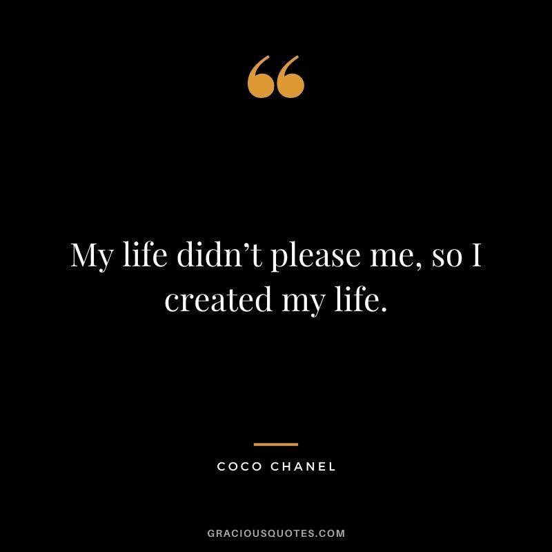 My life didn’t please me, so I created my life.