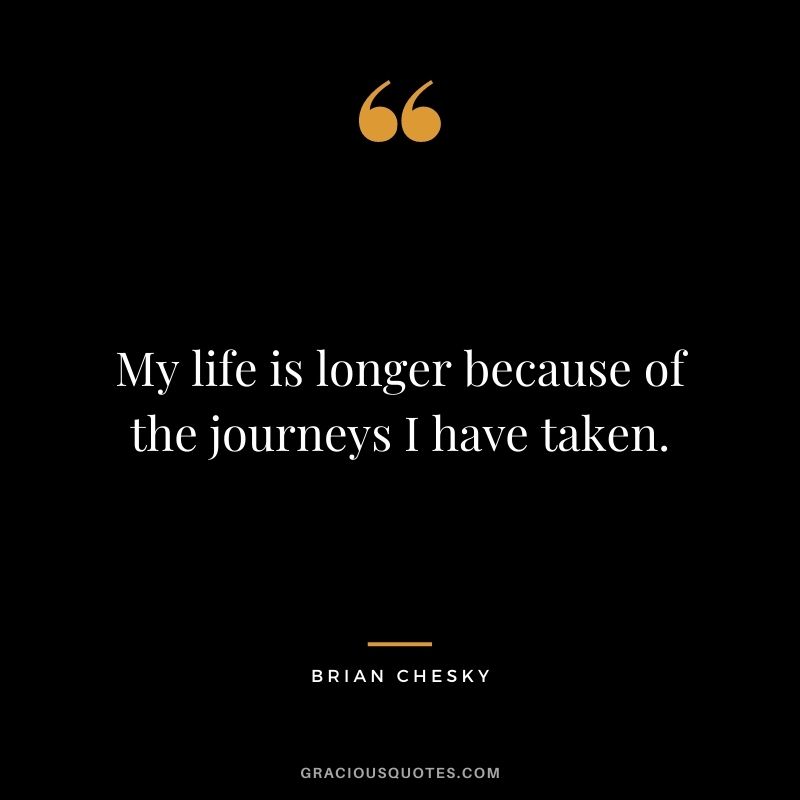 My life is longer because of the journeys I have taken.