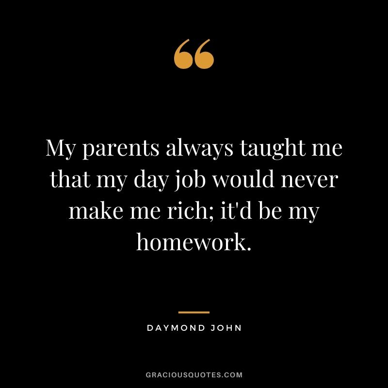 My parents always taught me that my day job would never make me rich; it'd be my homework.