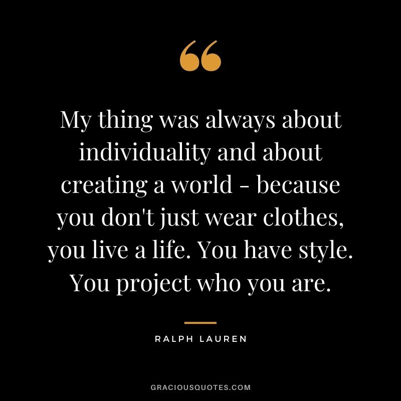 My thing was always about individuality and about creating a world - because you don't just wear clothes, you live a life. You have style. You project who you are.