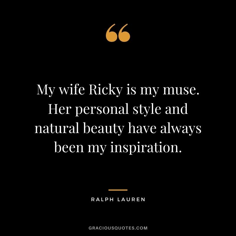 My wife Ricky is my muse. Her personal style and natural beauty have always been my inspiration.