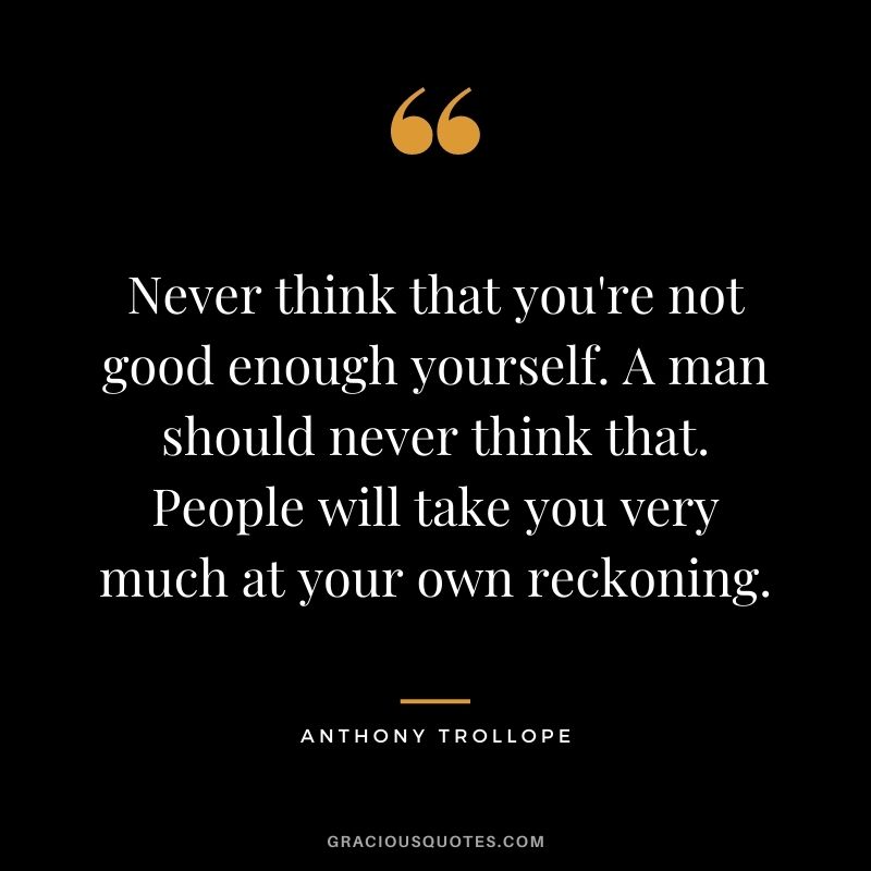 Never think that you're not good enough yourself. A man should never think that. People will take you very much at your own reckoning.
