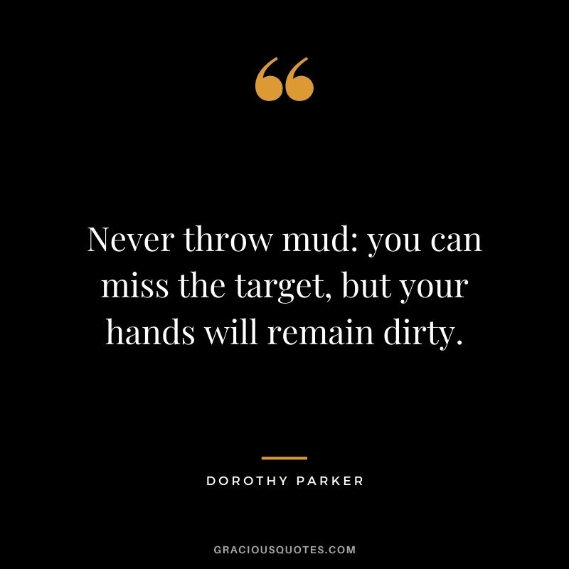 Never throw mud you can miss the target, but your hands will remain dirty.