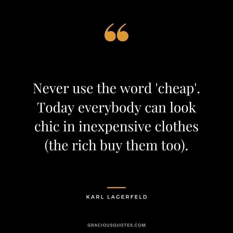 Never use the word 'cheap'. Today everybody can look chic in inexpensive clothes (the rich buy them too).
