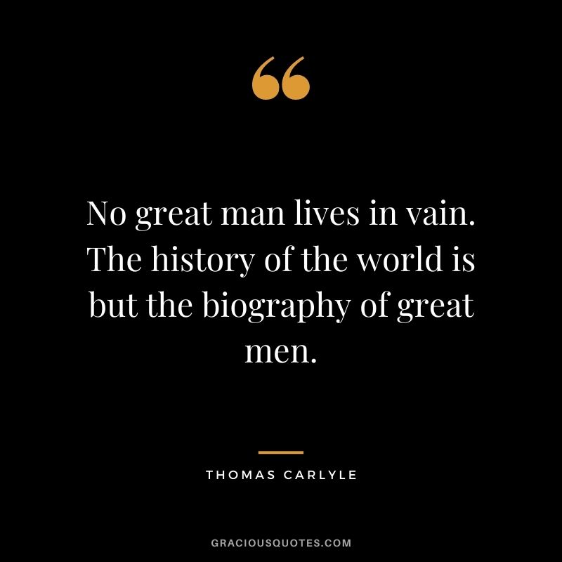 No great man lives in vain. The history of the world is but the biography of great men.