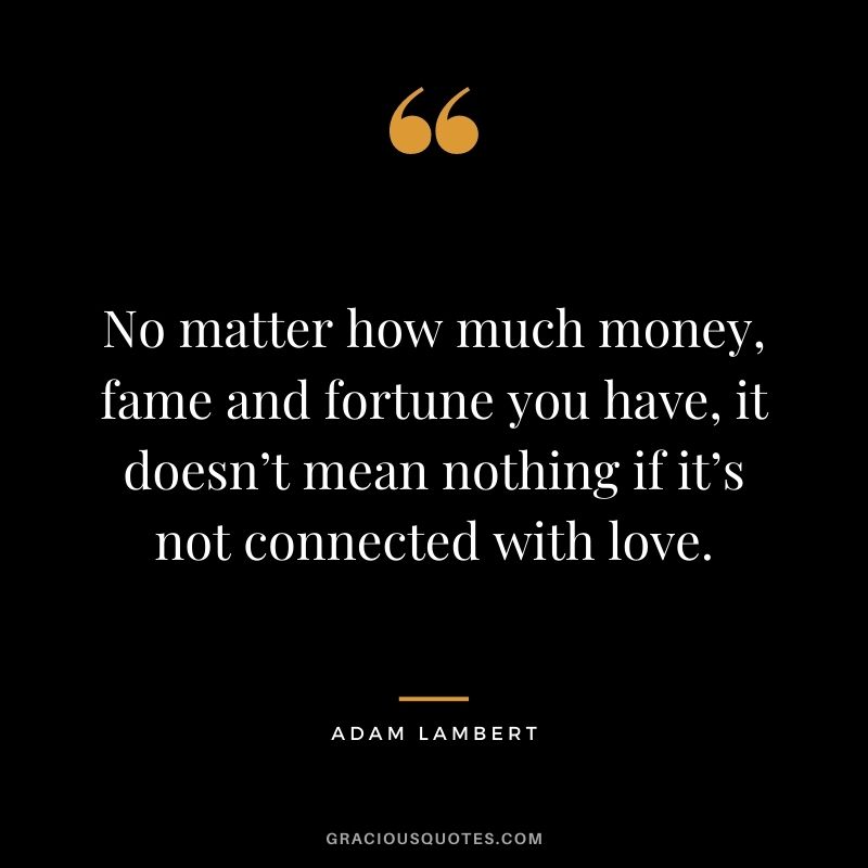 No matter how much money, fame and fortune you have, it doesn’t mean nothing if it’s not connected with love. - Adam Lambert