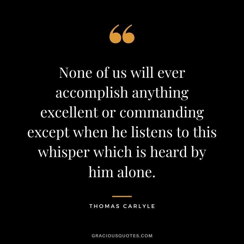 None of us will ever accomplish anything excellent or commanding except when he listens to this whisper which is heard by him alone.