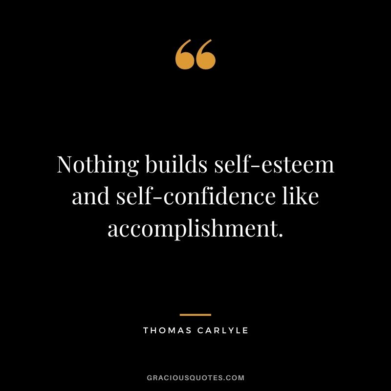 Nothing builds self-esteem and self-confidence like accomplishment.