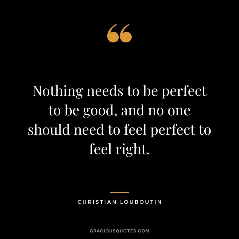 Nothing needs to be perfect to be good, and no one should need to feel perfect to feel right.