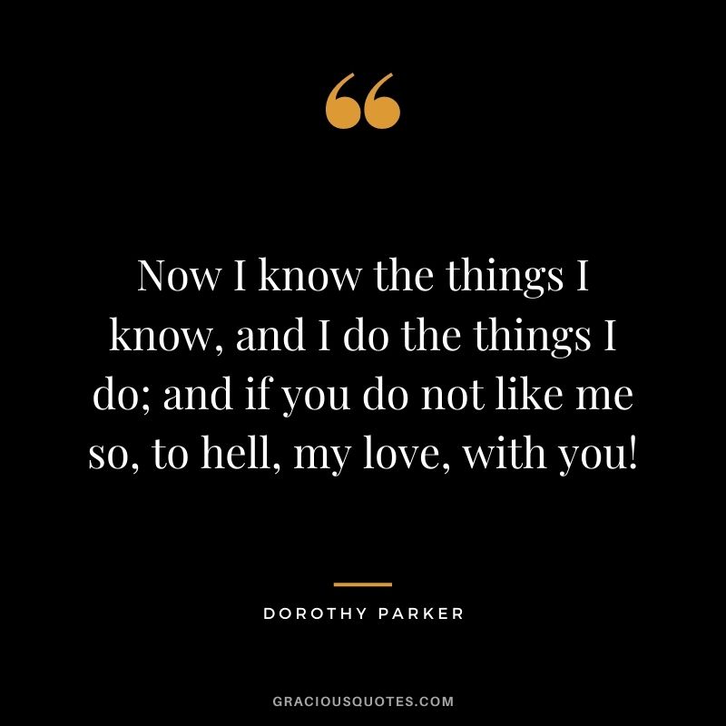 Now I know the things I know, and I do the things I do; and if you do not like me so, to hell, my love, with you!