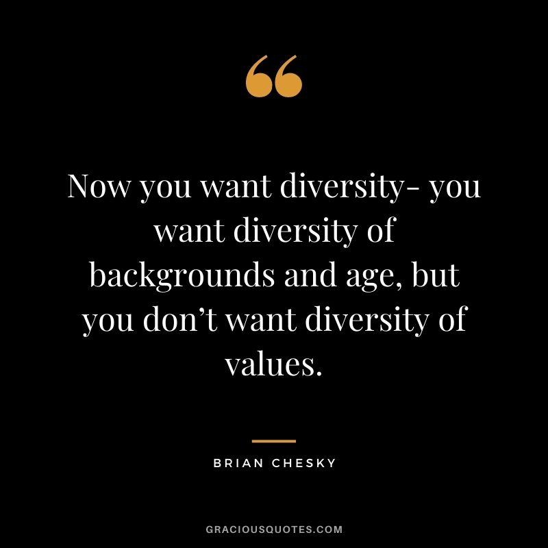 Now you want diversity- you want diversity of backgrounds and age, but you don’t want diversity of values.
