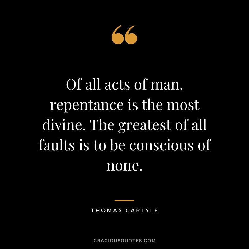 Of all acts of man, repentance is the most divine. The greatest of all faults is to be conscious of none.