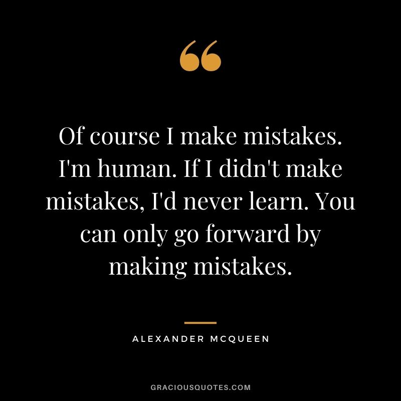 Of course I make mistakes. I'm human. If I didn't make mistakes, I'd never learn. You can only go forward by making mistakes.