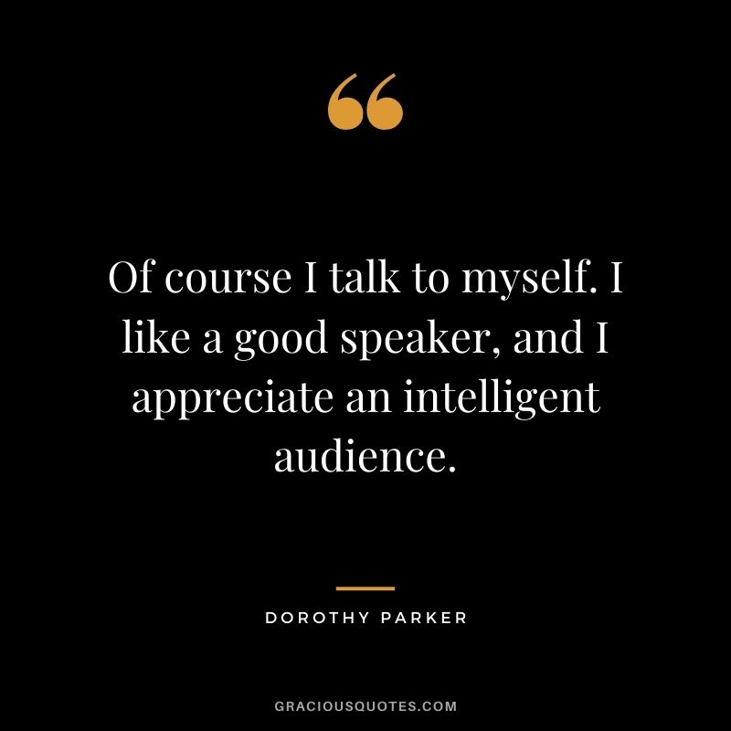 Of course I talk to myself. I like a good speaker, and I appreciate an intelligent audience.