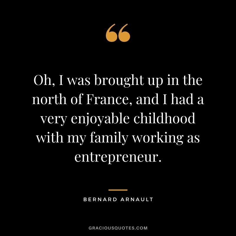 Oh, I was brought up in the north of France, and I had a very enjoyable childhood with my family working as entrepreneur.