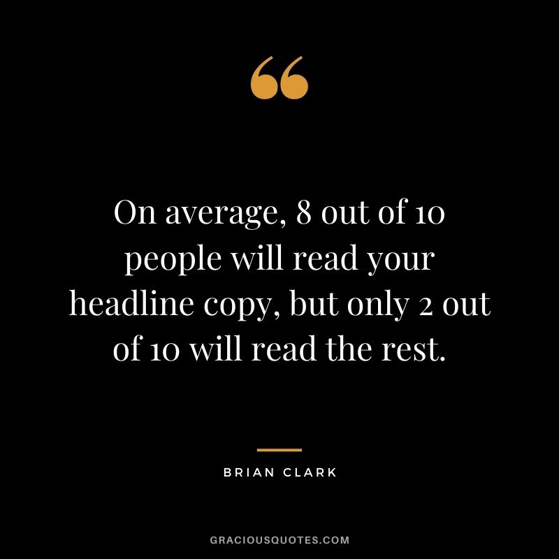 On average, 8 out of 10 people will read your headline copy, but only 2 out of 10 will read the rest. -Brian Clark