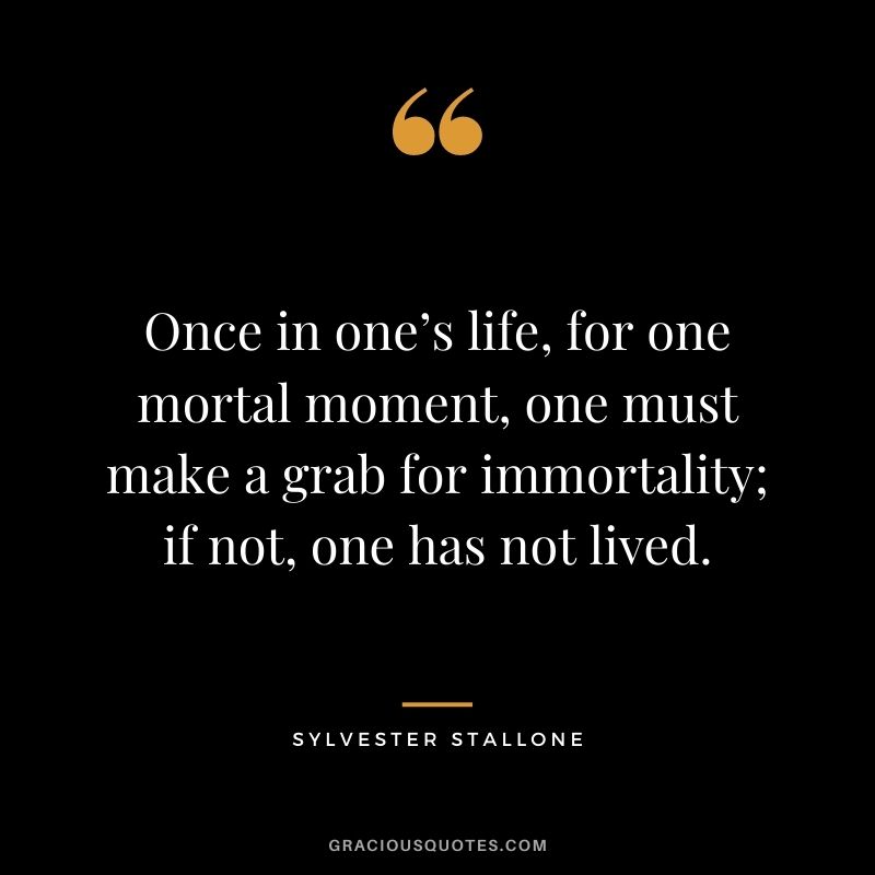 Once in one’s life, for one mortal moment, one must make a grab for immortality; if not, one has not lived.