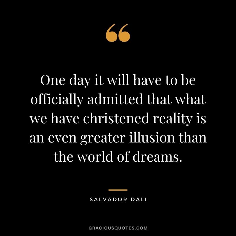 One day it will have to be officially admitted that what we have christened reality is an even greater illusion than the world of dreams.