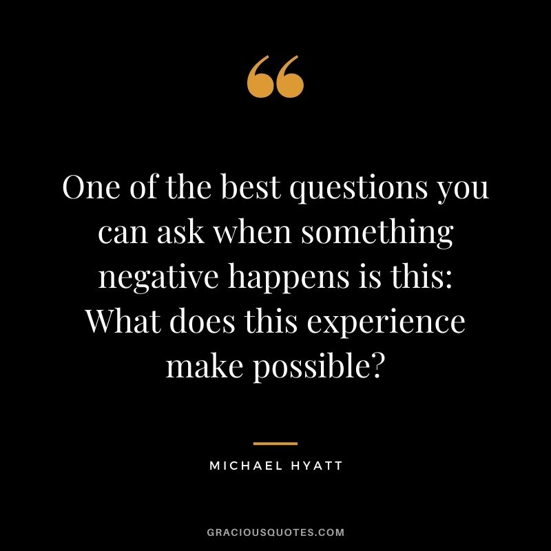 One of the best questions you can ask when something negative happens is this What does this experience make possible