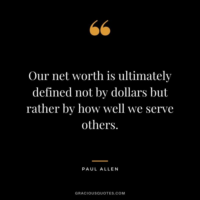 Our net worth is ultimately defined not by dollars but rather by how well we serve others.