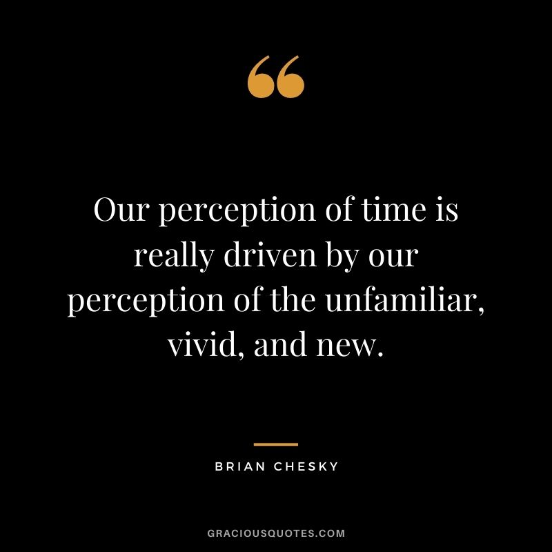 Our perception of time is really driven by our perception of the unfamiliar, vivid, and new.
