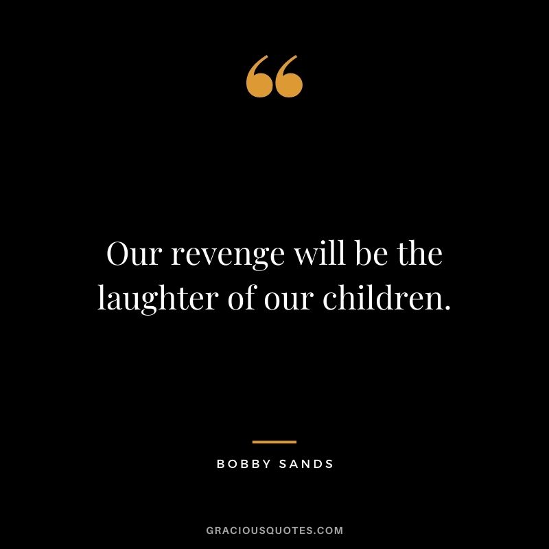 Our revenge will be the laughter of our children. - Bobby Sands