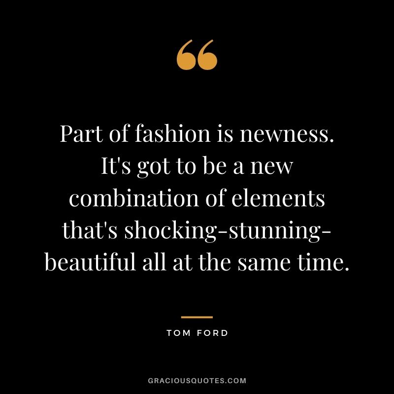Part of fashion is newness. It's got to be a new combination of elements that's shocking-stunning-beautiful all at the same time.