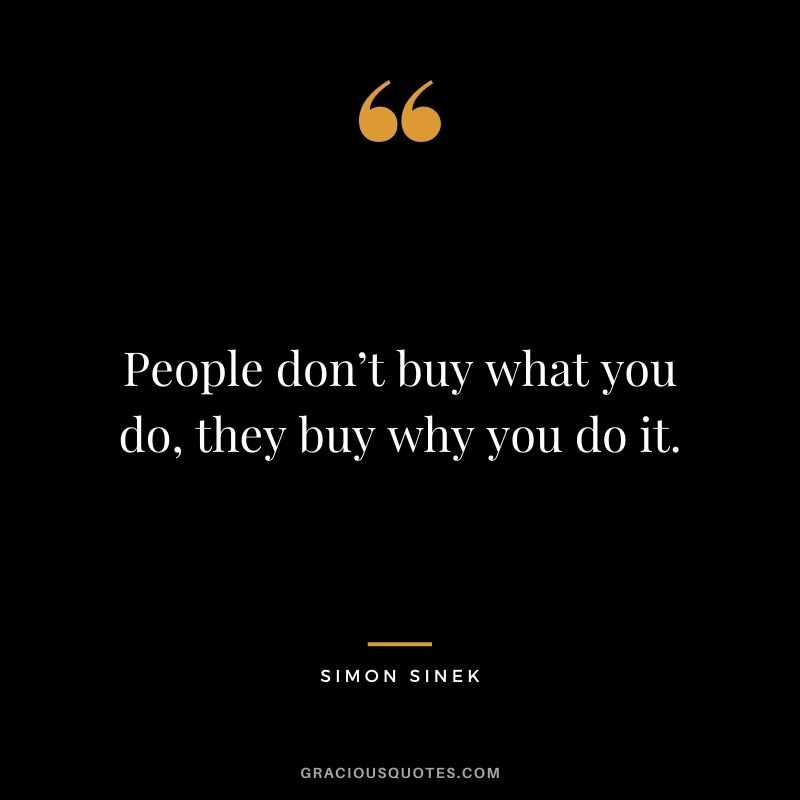 People don’t buy what you do, they buy why you do it. – Simon Sinek