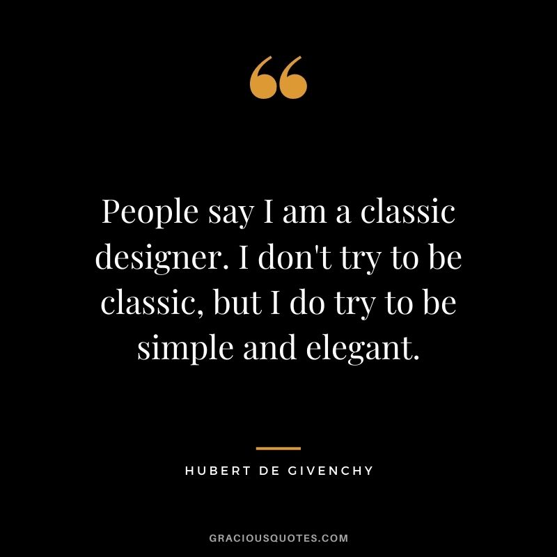 People say I am a classic designer. I don't try to be classic, but I do try to be simple and elegant.