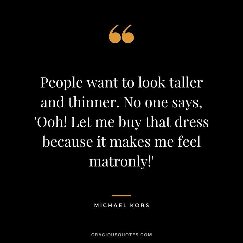 People want to look taller and thinner. No one says, 'Ooh! Let me buy that dress because it makes me feel matronly!'